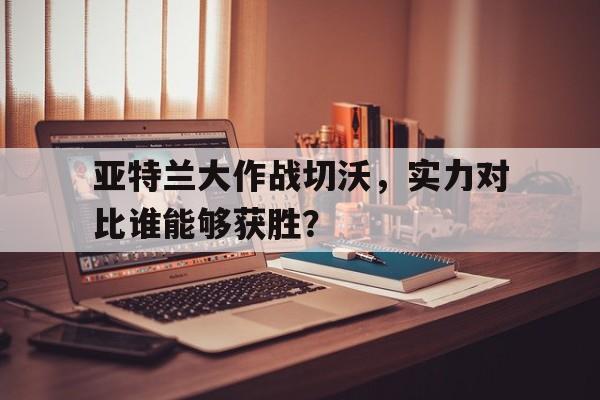 亚特兰大作战切沃，实力对比谁能够获胜？的简单介绍